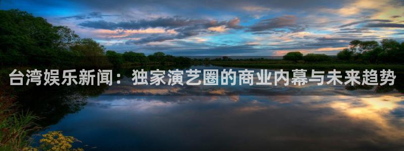 超凡国际网页版登录入口：台湾娱乐新闻：独家演艺圈的商业内幕与未来趋势