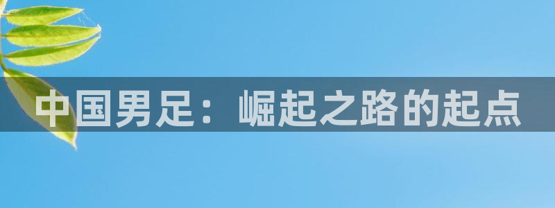 超凡国际网页版登录入口：中国男足：崛起之路的起点