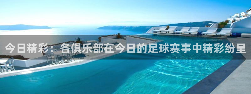 超凡网易版官网入口：今日精彩：各俱乐部在今日的足球赛事中精彩纷呈